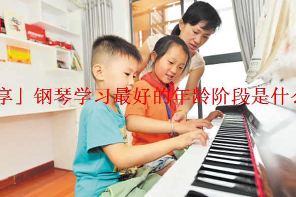 「分享」钢琴学习最好的年龄阶段是什么时候
