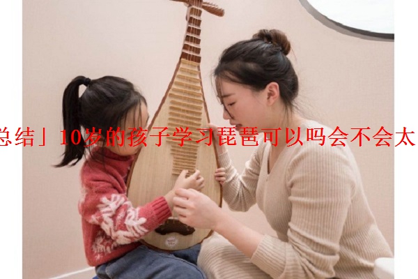「总结」10岁的孩子学习琵琶可以吗会不会太晚了