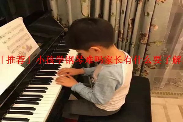 「推荐」小孩学钢琴难吗家长有什么要了解的