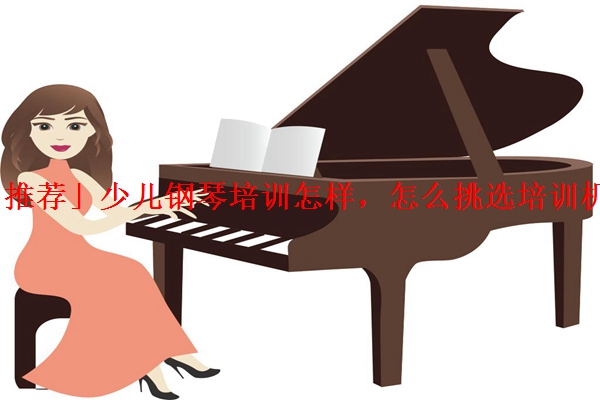 「推荐」少儿钢琴培训怎样，怎么挑选培训机构