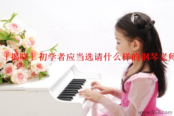 「揭晓」初学者应当选请什么样的钢琴老师