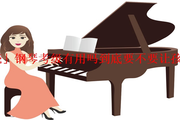 「揭晓」钢琴考级有用吗到底要不要让孩子考级