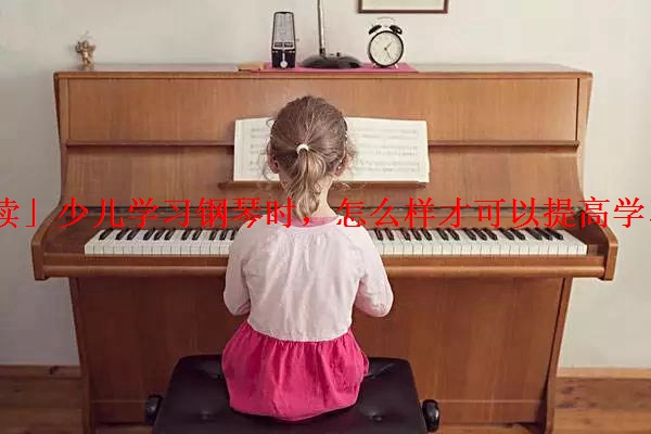 「解读」少儿学习钢琴时，怎么样才可以提高学习效率