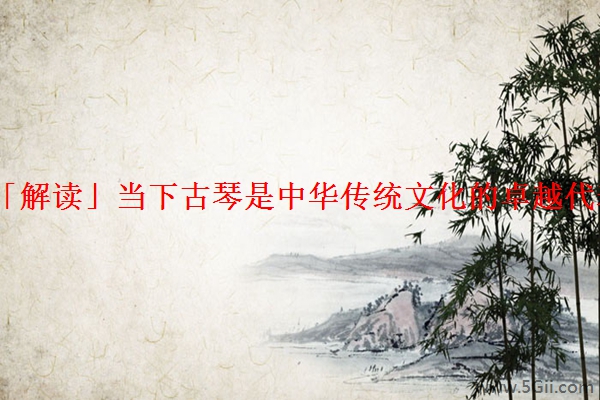 「解读」当下古琴是中华传统文化的卓越代表