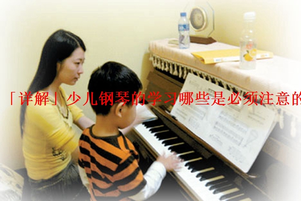 「详解」少儿钢琴的学习哪些是必须注意的