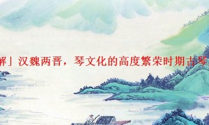 「详解」汉魏两晋，琴文化的高度繁荣时期古琴史简说