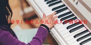 「分享」为什么少儿、成人学钢琴最好