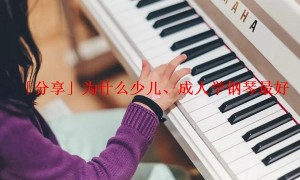 「分享」为什么少儿、成人学钢琴最好