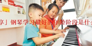 「分享」钢琴学习最好的年龄阶段是什么时候