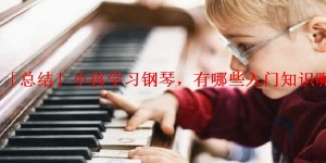 「总结」小孩学习钢琴，有哪些入门知识呢