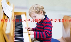 「推荐」小孩几岁学习钢琴合适呢要注意什么呢