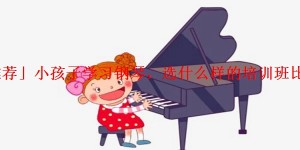 「推荐」小孩子学习钢琴，选什么样的培训班比较好