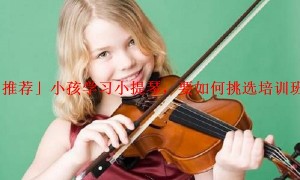 「推荐」小孩学习小提琴，要如何挑选培训班呢