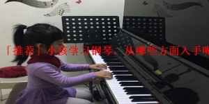 「推荐」小孩学习钢琴，从哪些方面入手呢