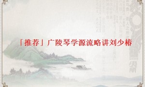 「推荐」广陵琴学源流略讲刘少椿