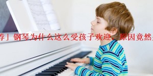 「推荐」钢琴为什么这么受孩子欢迎，原因竟然是这些