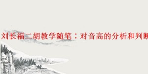 「揭晓」刘长福二胡教学随笔:对音高的分析和判断的准确性