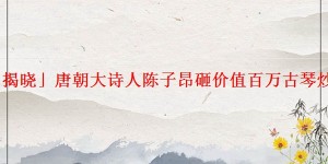「揭晓」唐朝大诗人陈子昂砸价值百万古琴炒作