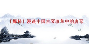 「爆料」漫谈中国古琴珍萃中的唐琴