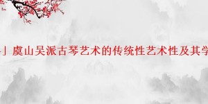 「爆料」虞山吴派古琴艺术的传统性艺术性及其学术贡献