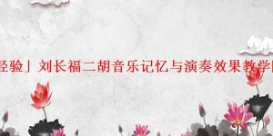 「经验」刘长福二胡音乐记忆与演奏效果教学随笔