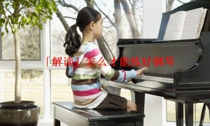 「解读」怎么才能练好钢琴