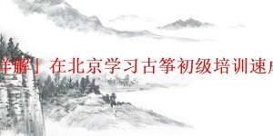 「详解」在北京学习古筝初级培训速成班