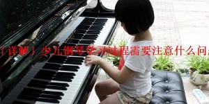 「详解」少儿钢琴学习过程需要注意什么问题