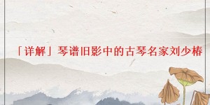 「详解」琴谱旧影中的古琴名家刘少椿