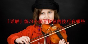 「详解」练习小提琴揉弦的技巧有哪些